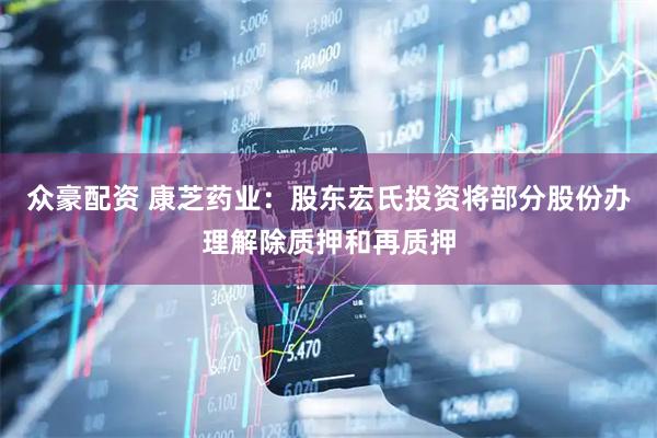众豪配资 康芝药业：股东宏氏投资将部分股份办理解除质押和再质押