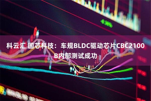 科云汇 国芯科技：车规BLDC驱动芯片CBC2100B内部测试成功