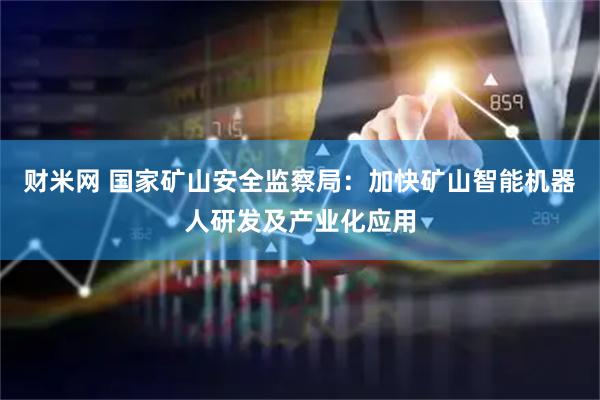 财米网 国家矿山安全监察局：加快矿山智能机器人研发及产业化应用