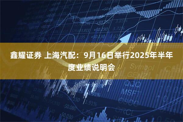 鑫耀证券 上海汽配：9月16日举行2025年半年度业绩说明会