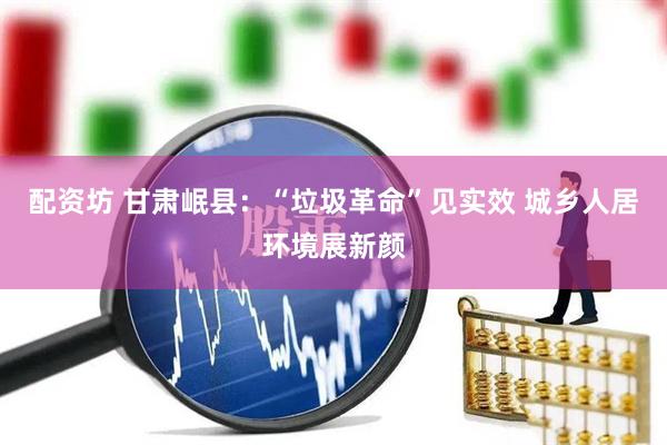 配资坊 甘肃岷县：“垃圾革命”见实效 城乡人居环境展新颜