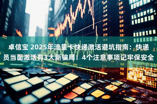 卓信宝 2025年流量卡快递激活避坑指南：快递员当面激活有3大新骗局！4个注意事项记牢保安全