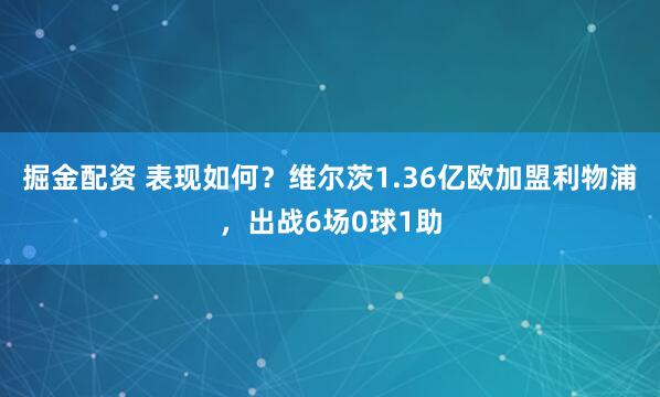 掘金配资 表现如何？维尔茨1.36亿欧加盟利物浦，出战6场0球1助