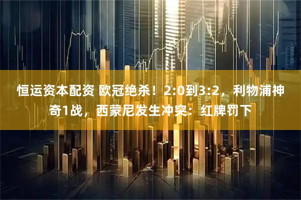 恒运资本配资 欧冠绝杀！2:0到3:2，利物浦神奇1战，西蒙尼发生冲突：红牌罚下