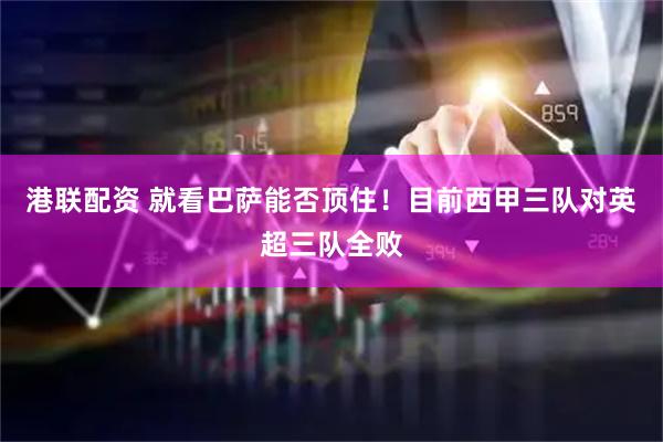 港联配资 就看巴萨能否顶住！目前西甲三队对英超三队全败