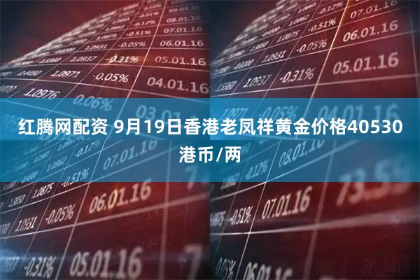 红腾网配资 9月19日香港老凤祥黄金价格40530港币/两