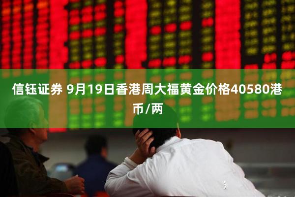 信钰证券 9月19日香港周大福黄金价格40580港币/两