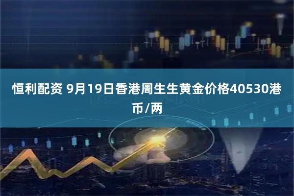 恒利配资 9月19日香港周生生黄金价格40530港币/两