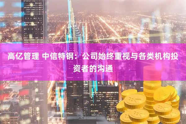 高亿管理 中信特钢：公司始终重视与各类机构投资者的沟通