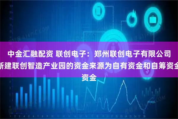 中金汇融配资 联创电子：郑州联创电子有限公司新建联创智造产业园的资金来源为自有资金和自筹资金