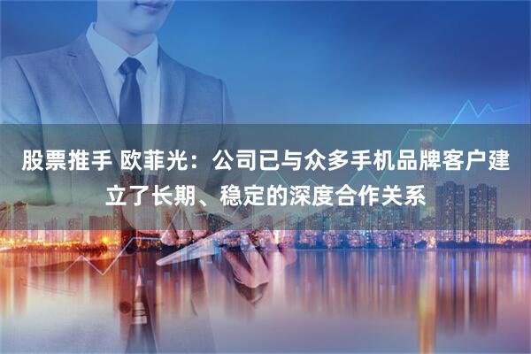 股票推手 欧菲光：公司已与众多手机品牌客户建立了长期、稳定的深度合作关系