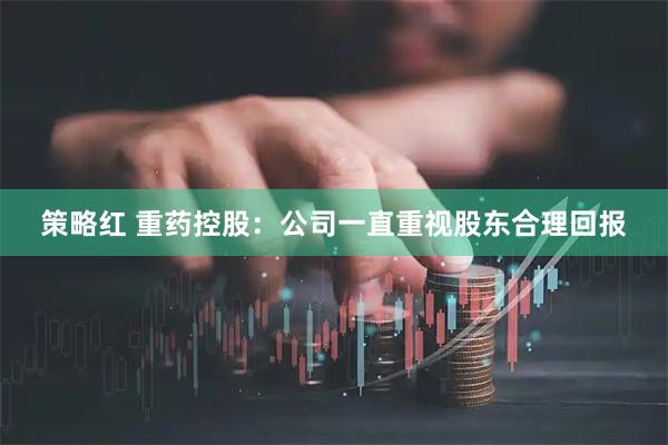 策略红 重药控股：公司一直重视股东合理回报