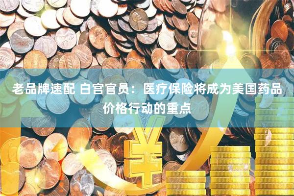 老品牌速配 白宫官员：医疗保险将成为美国药品价格行动的重点