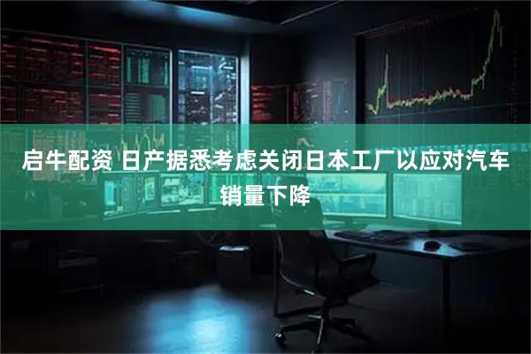 启牛配资 日产据悉考虑关闭日本工厂以应对汽车销量下降