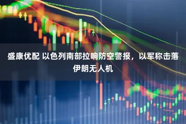 盛康优配 以色列南部拉响防空警报，以军称击落伊朗无人机