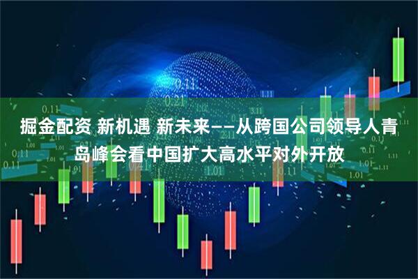 掘金配资 新机遇 新未来——从跨国公司领导人青岛峰会看中国扩大高水平对外开放