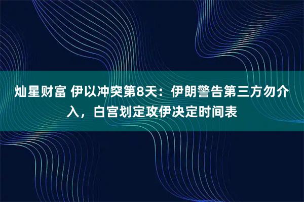 灿星财富 伊以冲突第8天：伊朗警告第三方勿介入，白宫划定攻伊决定时间表