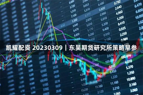 凯耀配资 20230309｜东吴期货研究所策略早参