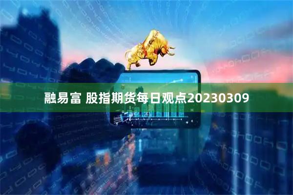 融易富 股指期货每日观点20230309
