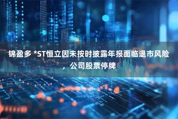锦盈多 *ST恒立因未按时披露年报面临退市风险，公司股票停牌