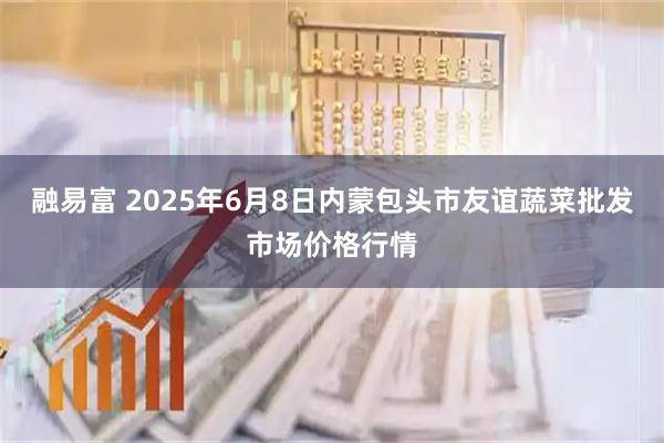 融易富 2025年6月8日内蒙包头市友谊蔬菜批发市场价格行情