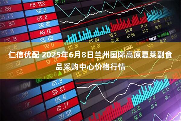仁信优配 2025年6月8日兰州国际高原夏菜副食品采购中心价格行情