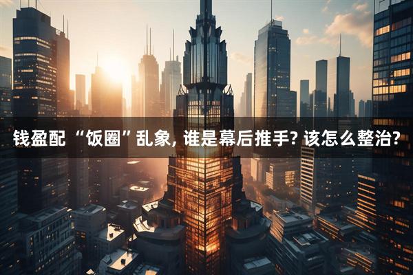 钱盈配 “饭圈”乱象, 谁是幕后推手? 该怎么整治?