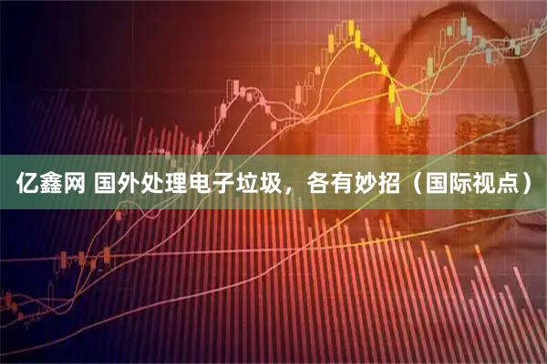 亿鑫网 国外处理电子垃圾，各有妙招（国际视点）