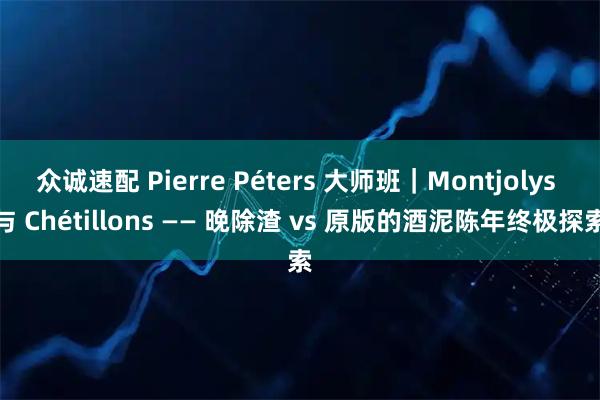众诚速配 Pierre Péters 大师班｜Montjolys 与 Chétillons —— 晚除渣 vs 原版的酒泥陈年终极探索