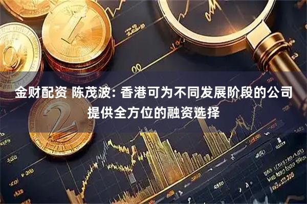 金财配资 陈茂波: 香港可为不同发展阶段的公司提供全方位的融资选择