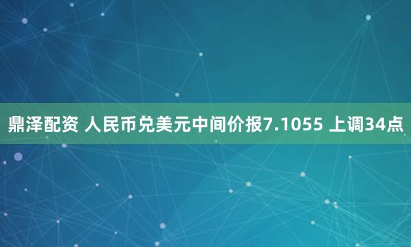 鼎泽配资 人民币兑美元中间价报7.1055 上调34点