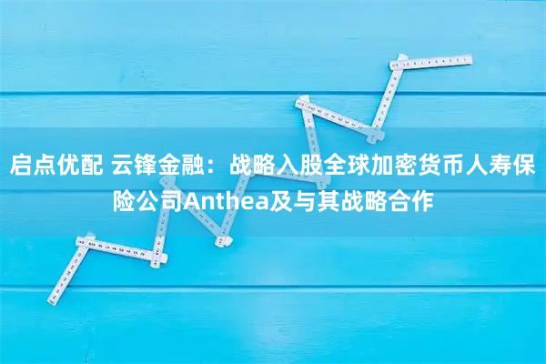 启点优配 云锋金融：战略入股全球加密货币人寿保险公司Anthea及与其战略合作