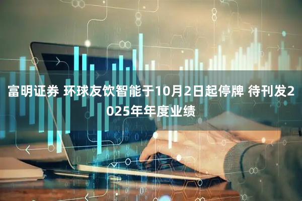 富明证券 环球友饮智能于10月2日起停牌 待刊发2025年年度业绩